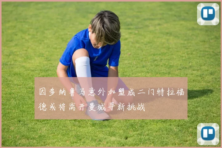 因多纳鲁马意外加盟成二门特拉福德或将离开曼城寻新挑战