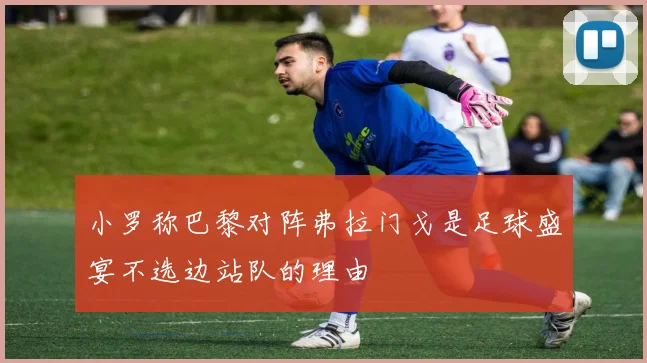 小罗称巴黎对阵弗拉门戈是足球盛宴不选边站队的理由